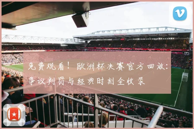 免费观看！欧洲杯决赛官方回放：争议判罚与经典时刻全收录