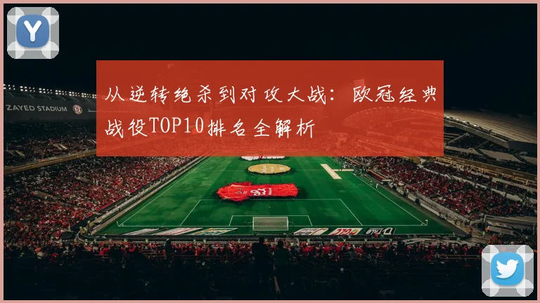 从逆转绝杀到对攻大战：欧冠经典战役TOP10排名全解析