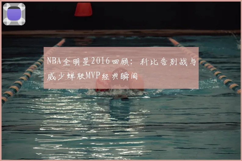 NBA全明星2016回顾：科比告别战与威少蝉联MVP经典瞬间