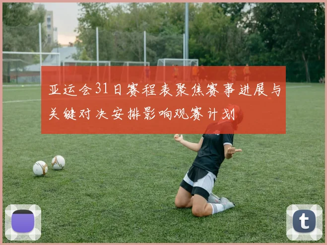 亚运会31日赛程表聚焦赛事进展与关键对决安排影响观赛计划