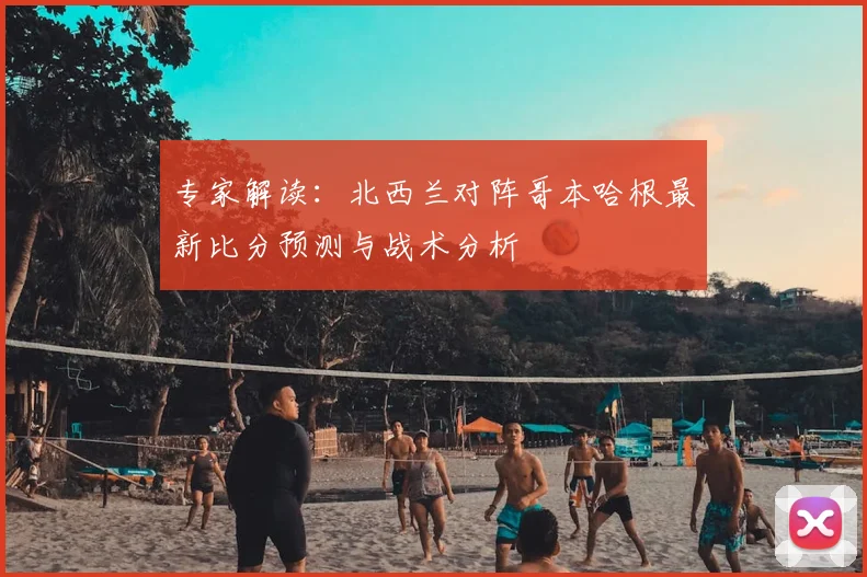 专家解读：北西兰对阵哥本哈根最新比分预测与战术分析
