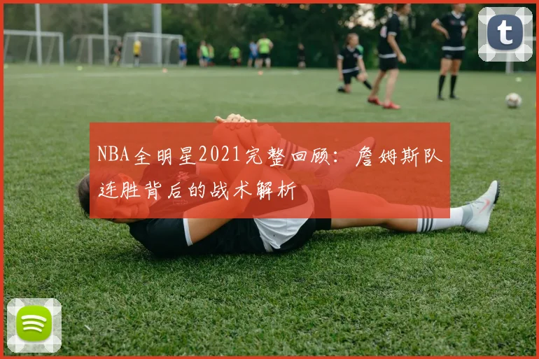 NBA全明星2021完整回顾：詹姆斯队连胜背后的战术解析