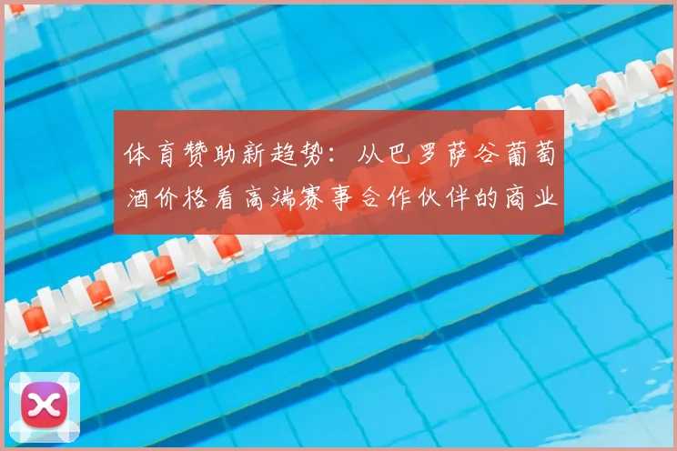 体育赞助新趋势：从巴罗萨谷葡萄酒价格看高端赛事合作伙伴的商业价值跃升