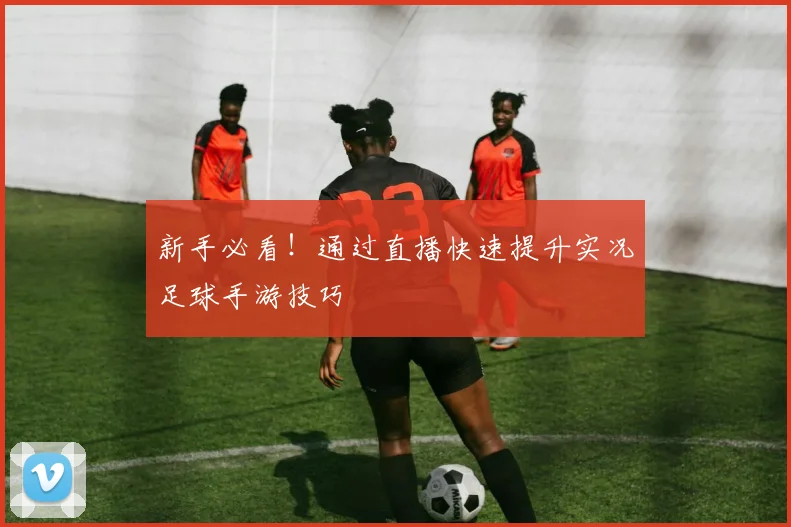 新手必看！通过直播快速提升实况足球手游技巧