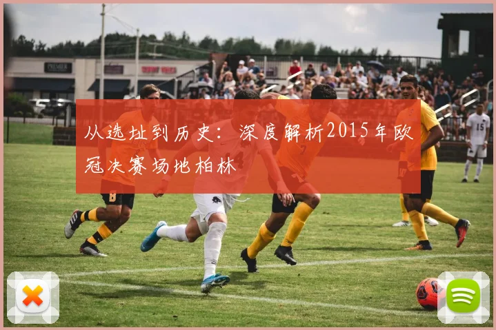 从选址到历史：深度解析2015年欧冠决赛场地柏林