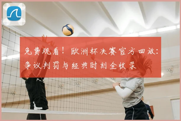 免费观看！欧洲杯决赛官方回放：争议判罚与经典时刻全收录