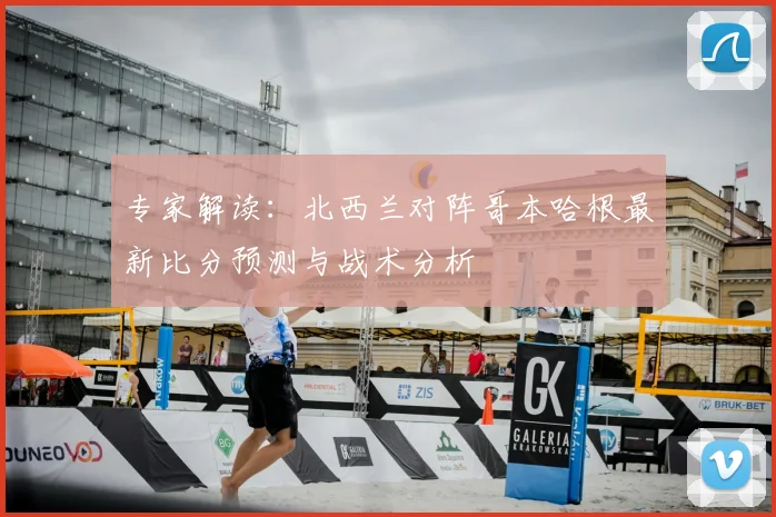 专家解读：北西兰对阵哥本哈根最新比分预测与战术分析