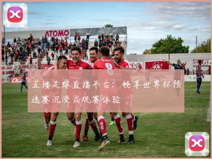 五楼足球直播平台：畅享世界杯预选赛沉浸式观赛体验