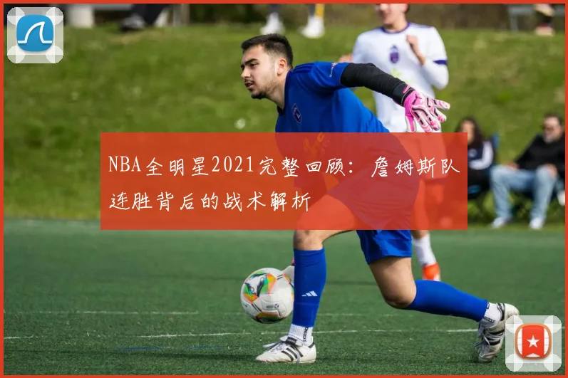 NBA全明星2021完整回顾：詹姆斯队连胜背后的战术解析