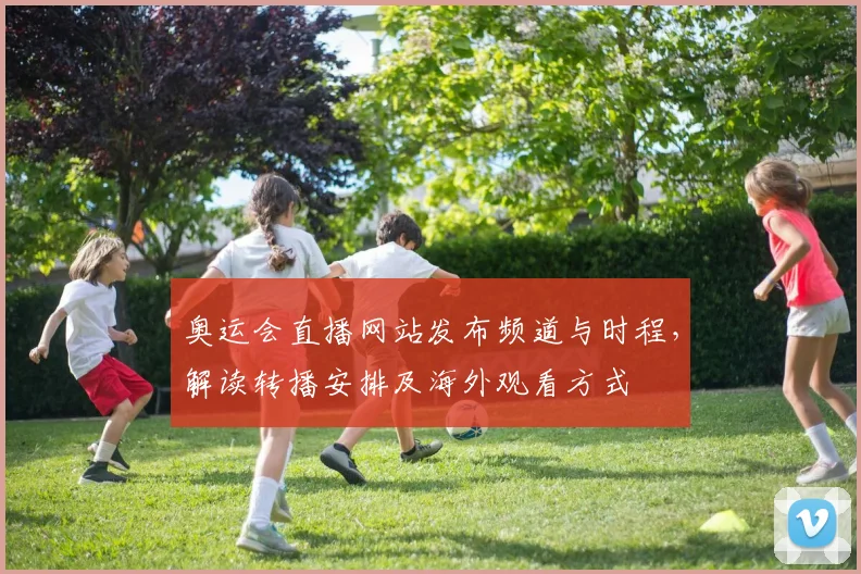 奥运会直播网站发布频道与时程，解读转播安排及海外观看方式